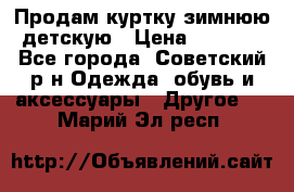 Продам куртку зимнюю детскую › Цена ­ 2 000 - Все города, Советский р-н Одежда, обувь и аксессуары » Другое   . Марий Эл респ.